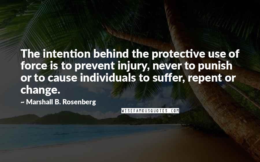 Marshall B. Rosenberg Quotes: The intention behind the protective use of force is to prevent injury, never to punish or to cause individuals to suffer, repent or change.