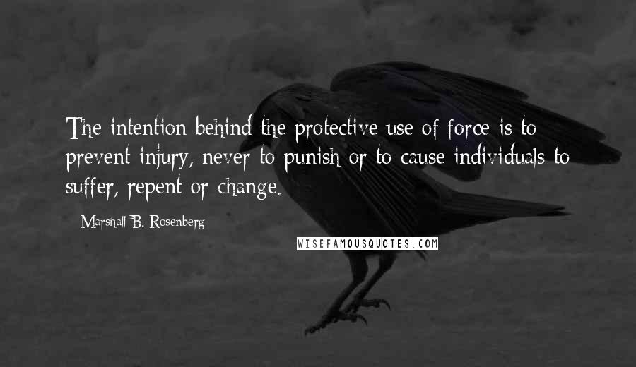 Marshall B. Rosenberg Quotes: The intention behind the protective use of force is to prevent injury, never to punish or to cause individuals to suffer, repent or change.