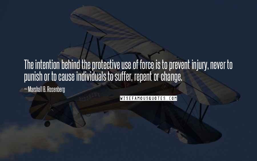 Marshall B. Rosenberg Quotes: The intention behind the protective use of force is to prevent injury, never to punish or to cause individuals to suffer, repent or change.