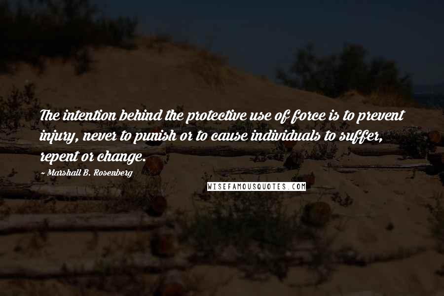 Marshall B. Rosenberg Quotes: The intention behind the protective use of force is to prevent injury, never to punish or to cause individuals to suffer, repent or change.
