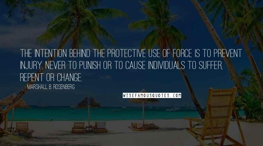 Marshall B. Rosenberg Quotes: The intention behind the protective use of force is to prevent injury, never to punish or to cause individuals to suffer, repent or change.
