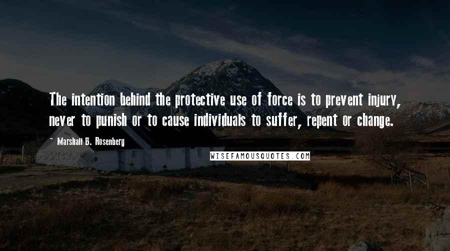 Marshall B. Rosenberg Quotes: The intention behind the protective use of force is to prevent injury, never to punish or to cause individuals to suffer, repent or change.