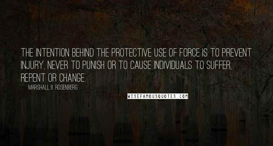 Marshall B. Rosenberg Quotes: The intention behind the protective use of force is to prevent injury, never to punish or to cause individuals to suffer, repent or change.