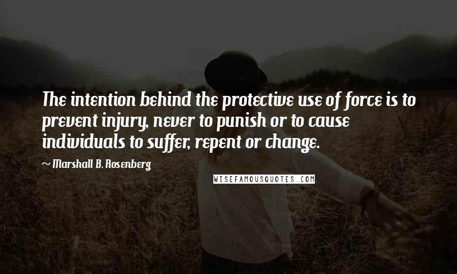 Marshall B. Rosenberg Quotes: The intention behind the protective use of force is to prevent injury, never to punish or to cause individuals to suffer, repent or change.