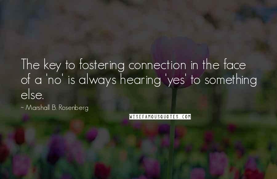Marshall B. Rosenberg Quotes: The key to fostering connection in the face of a 'no' is always hearing 'yes' to something else.