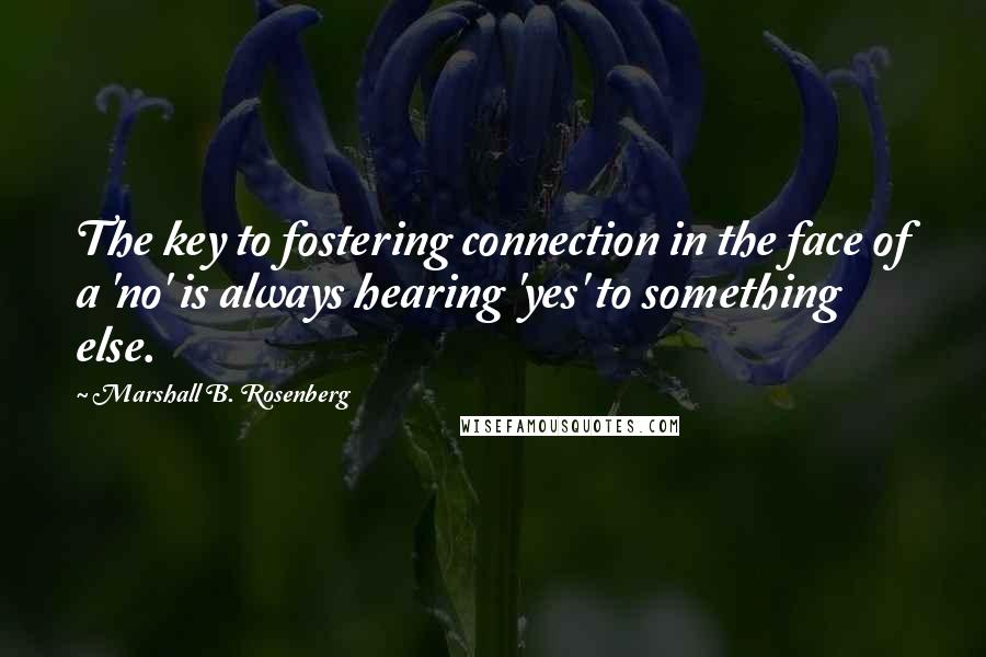 Marshall B. Rosenberg Quotes: The key to fostering connection in the face of a 'no' is always hearing 'yes' to something else.
