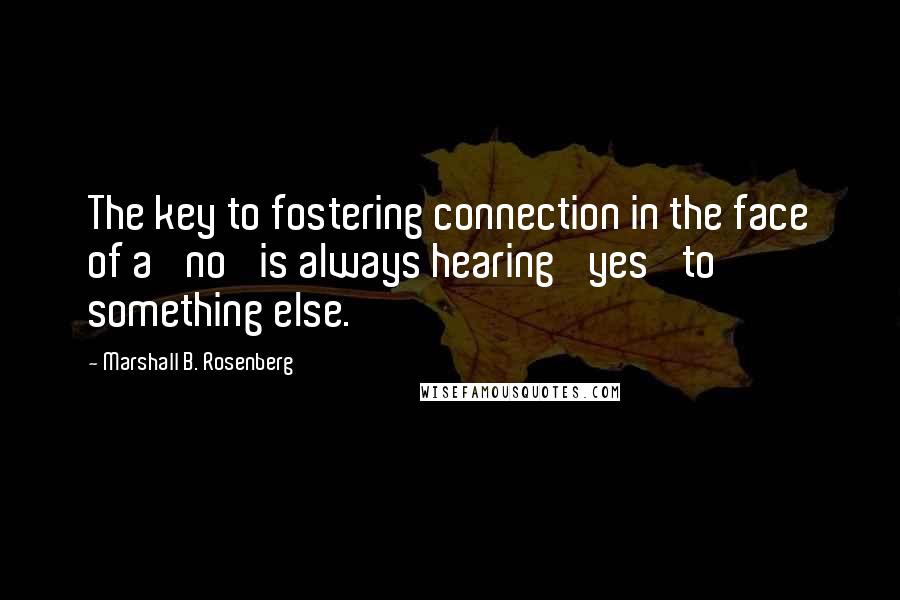 Marshall B. Rosenberg Quotes: The key to fostering connection in the face of a 'no' is always hearing 'yes' to something else.