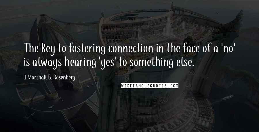 Marshall B. Rosenberg Quotes: The key to fostering connection in the face of a 'no' is always hearing 'yes' to something else.