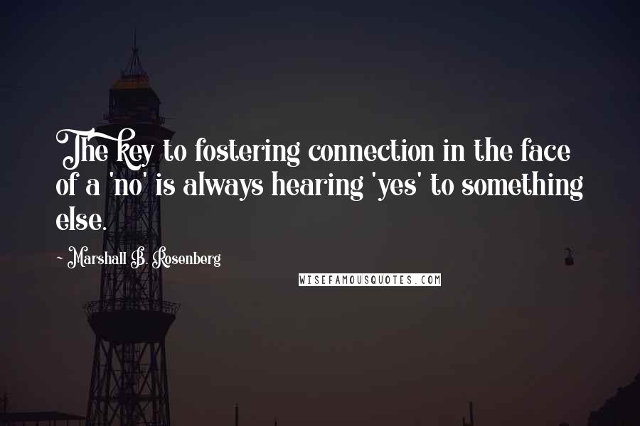 Marshall B. Rosenberg Quotes: The key to fostering connection in the face of a 'no' is always hearing 'yes' to something else.