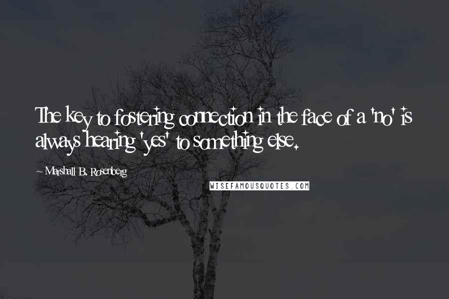 Marshall B. Rosenberg Quotes: The key to fostering connection in the face of a 'no' is always hearing 'yes' to something else.