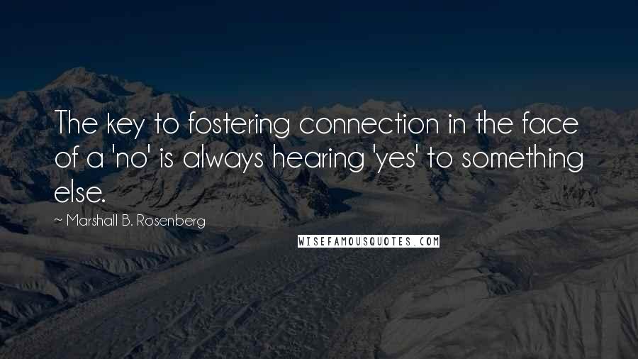 Marshall B. Rosenberg Quotes: The key to fostering connection in the face of a 'no' is always hearing 'yes' to something else.