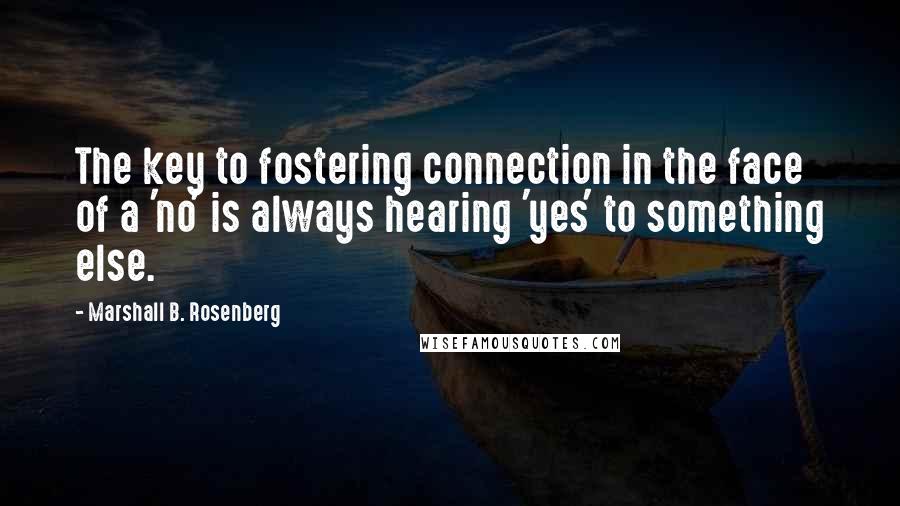 Marshall B. Rosenberg Quotes: The key to fostering connection in the face of a 'no' is always hearing 'yes' to something else.