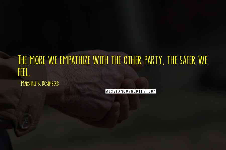 Marshall B. Rosenberg Quotes: The more we empathize with the other party, the safer we feel.