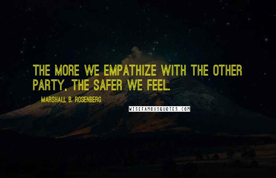 Marshall B. Rosenberg Quotes: The more we empathize with the other party, the safer we feel.