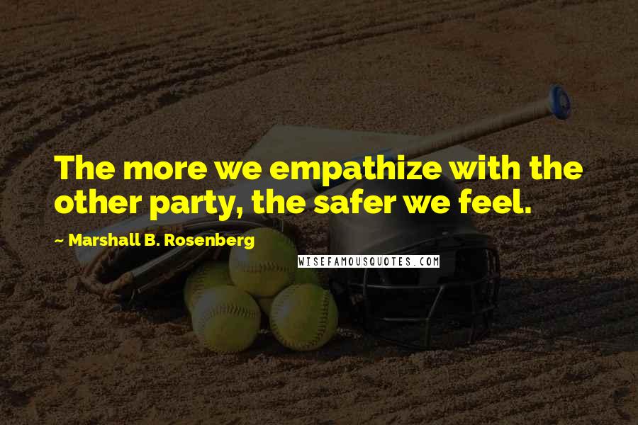 Marshall B. Rosenberg Quotes: The more we empathize with the other party, the safer we feel.