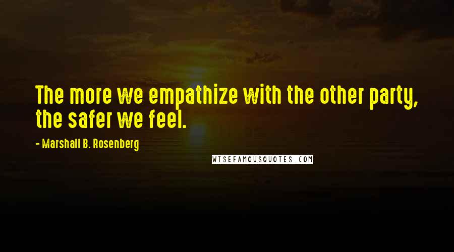 Marshall B. Rosenberg Quotes: The more we empathize with the other party, the safer we feel.