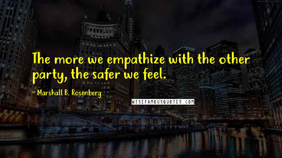 Marshall B. Rosenberg Quotes: The more we empathize with the other party, the safer we feel.