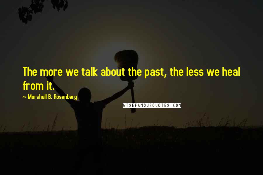 Marshall B. Rosenberg Quotes: The more we talk about the past, the less we heal from it.