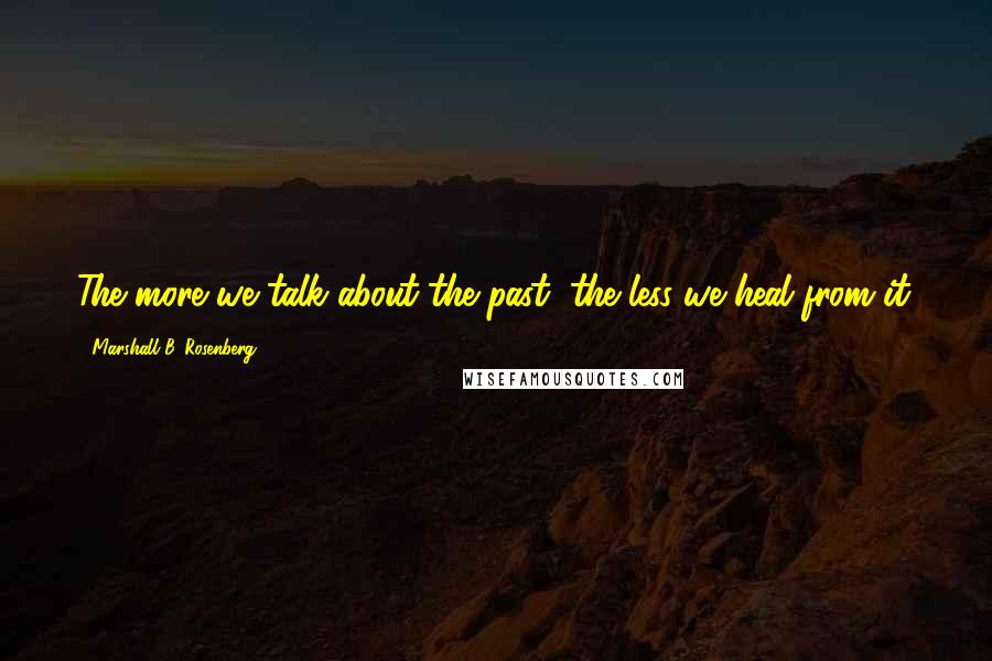 Marshall B. Rosenberg Quotes: The more we talk about the past, the less we heal from it.