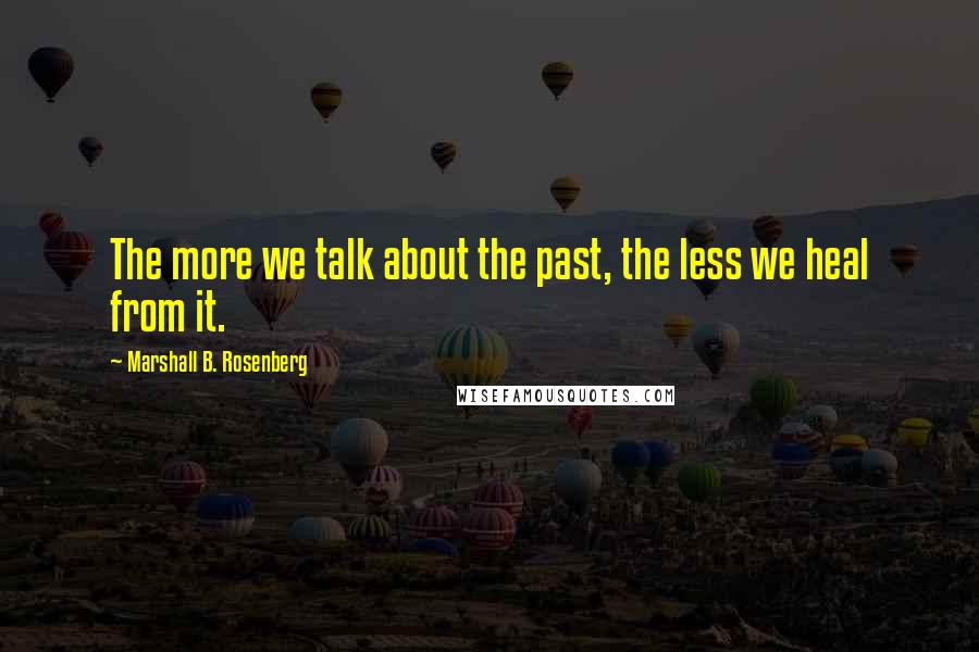Marshall B. Rosenberg Quotes: The more we talk about the past, the less we heal from it.