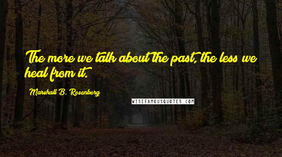 Marshall B. Rosenberg Quotes: The more we talk about the past, the less we heal from it.