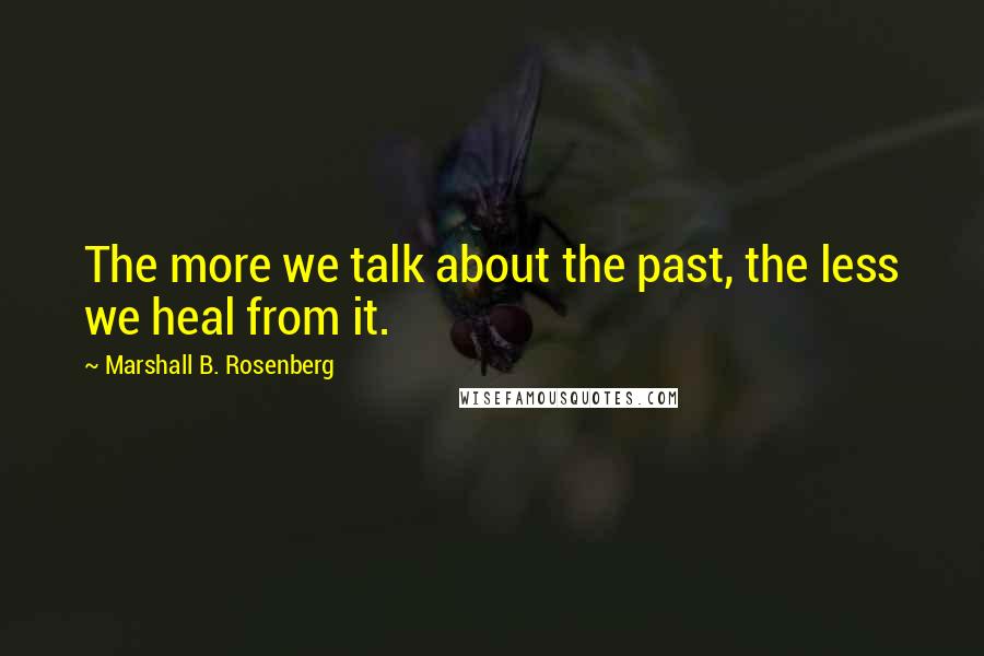 Marshall B. Rosenberg Quotes: The more we talk about the past, the less we heal from it.