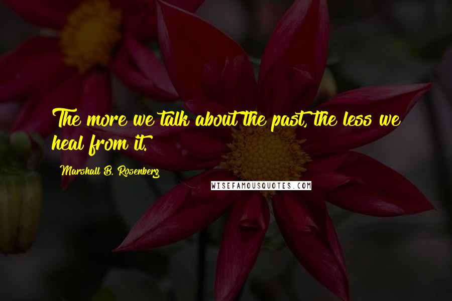 Marshall B. Rosenberg Quotes: The more we talk about the past, the less we heal from it.