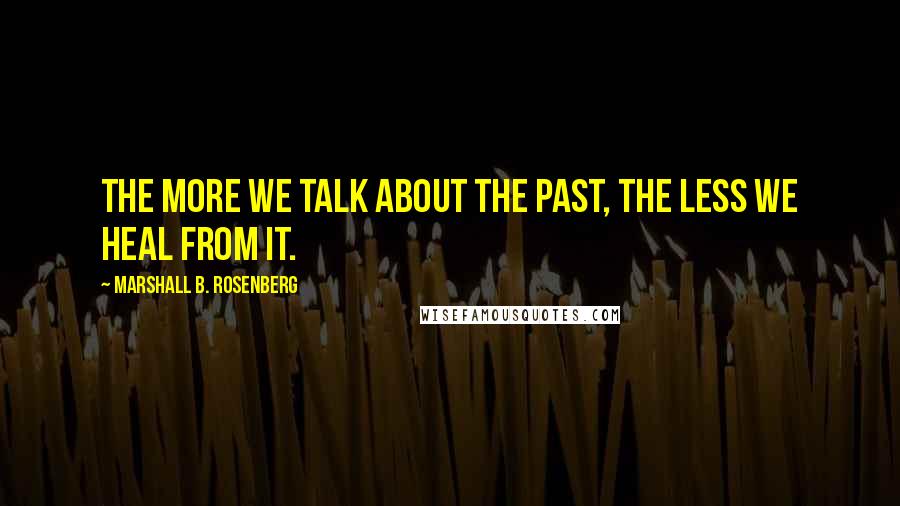 Marshall B. Rosenberg Quotes: The more we talk about the past, the less we heal from it.