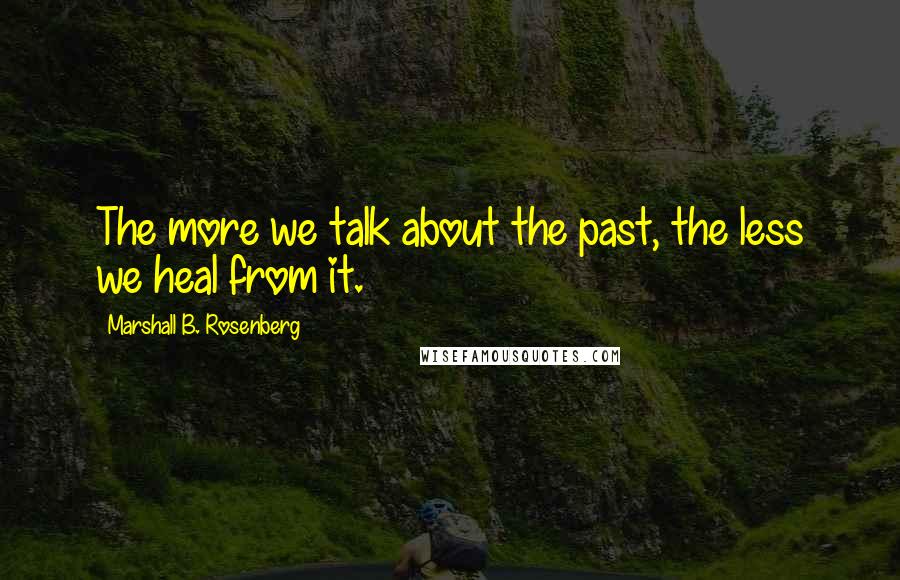 Marshall B. Rosenberg Quotes: The more we talk about the past, the less we heal from it.
