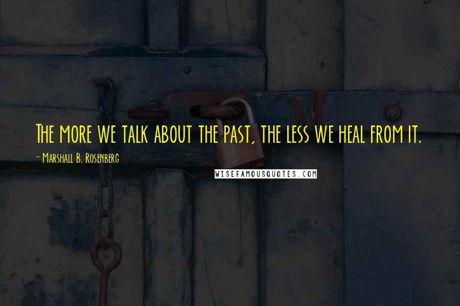Marshall B. Rosenberg Quotes: The more we talk about the past, the less we heal from it.