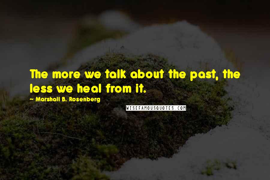 Marshall B. Rosenberg Quotes: The more we talk about the past, the less we heal from it.