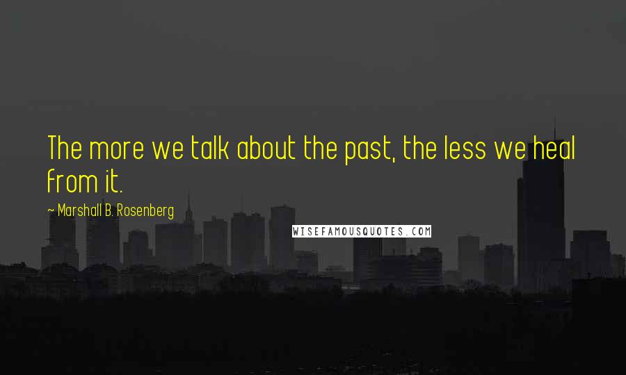Marshall B. Rosenberg Quotes: The more we talk about the past, the less we heal from it.