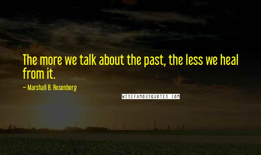 Marshall B. Rosenberg Quotes: The more we talk about the past, the less we heal from it.
