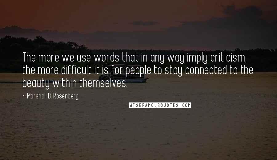 Marshall B. Rosenberg Quotes: The more we use words that in any way imply criticism, the more difficult it is for people to stay connected to the beauty within themselves.