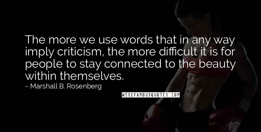 Marshall B. Rosenberg Quotes: The more we use words that in any way imply criticism, the more difficult it is for people to stay connected to the beauty within themselves.