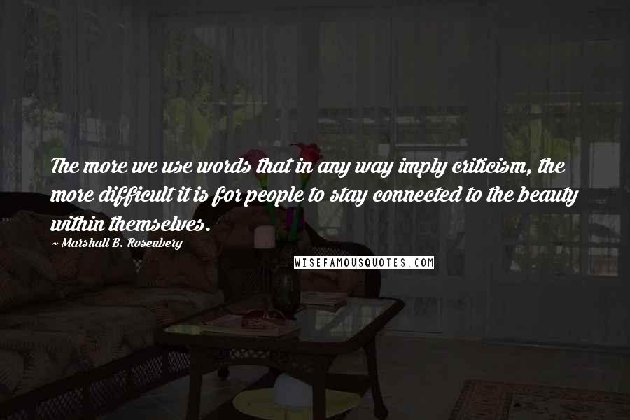 Marshall B. Rosenberg Quotes: The more we use words that in any way imply criticism, the more difficult it is for people to stay connected to the beauty within themselves.