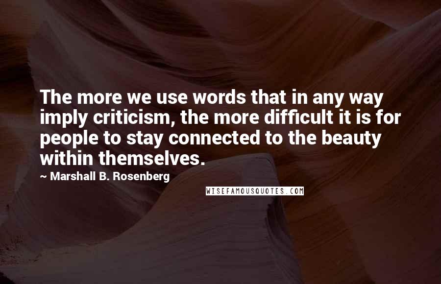 Marshall B. Rosenberg Quotes: The more we use words that in any way imply criticism, the more difficult it is for people to stay connected to the beauty within themselves.