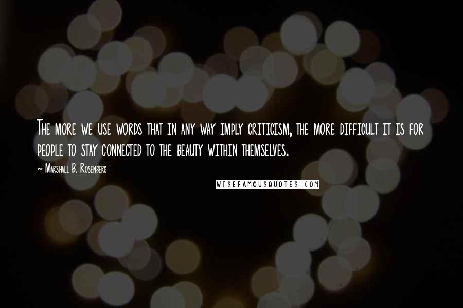 Marshall B. Rosenberg Quotes: The more we use words that in any way imply criticism, the more difficult it is for people to stay connected to the beauty within themselves.