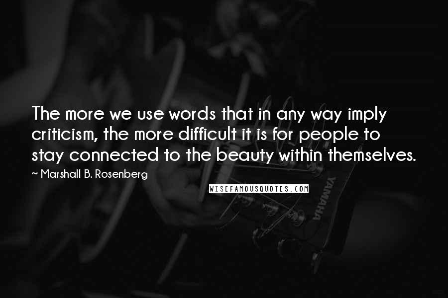 Marshall B. Rosenberg Quotes: The more we use words that in any way imply criticism, the more difficult it is for people to stay connected to the beauty within themselves.