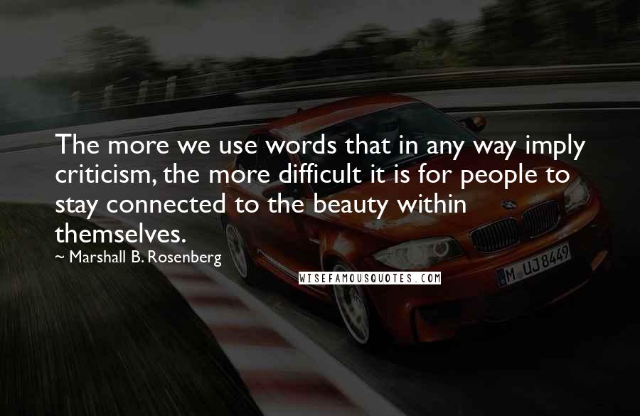 Marshall B. Rosenberg Quotes: The more we use words that in any way imply criticism, the more difficult it is for people to stay connected to the beauty within themselves.