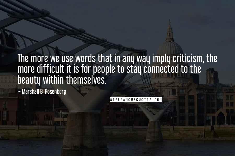 Marshall B. Rosenberg Quotes: The more we use words that in any way imply criticism, the more difficult it is for people to stay connected to the beauty within themselves.