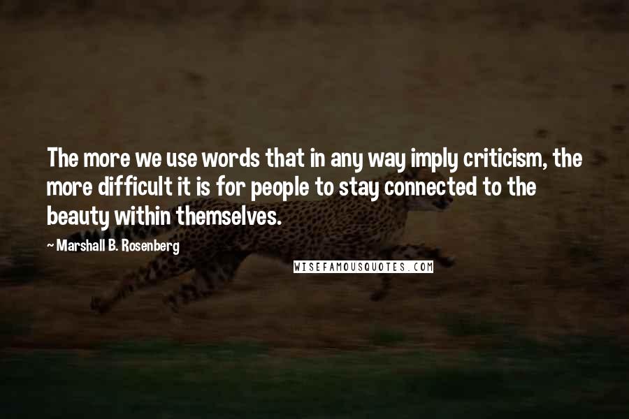 Marshall B. Rosenberg Quotes: The more we use words that in any way imply criticism, the more difficult it is for people to stay connected to the beauty within themselves.