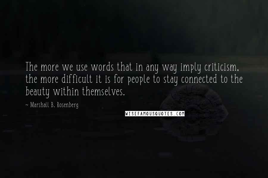 Marshall B. Rosenberg Quotes: The more we use words that in any way imply criticism, the more difficult it is for people to stay connected to the beauty within themselves.