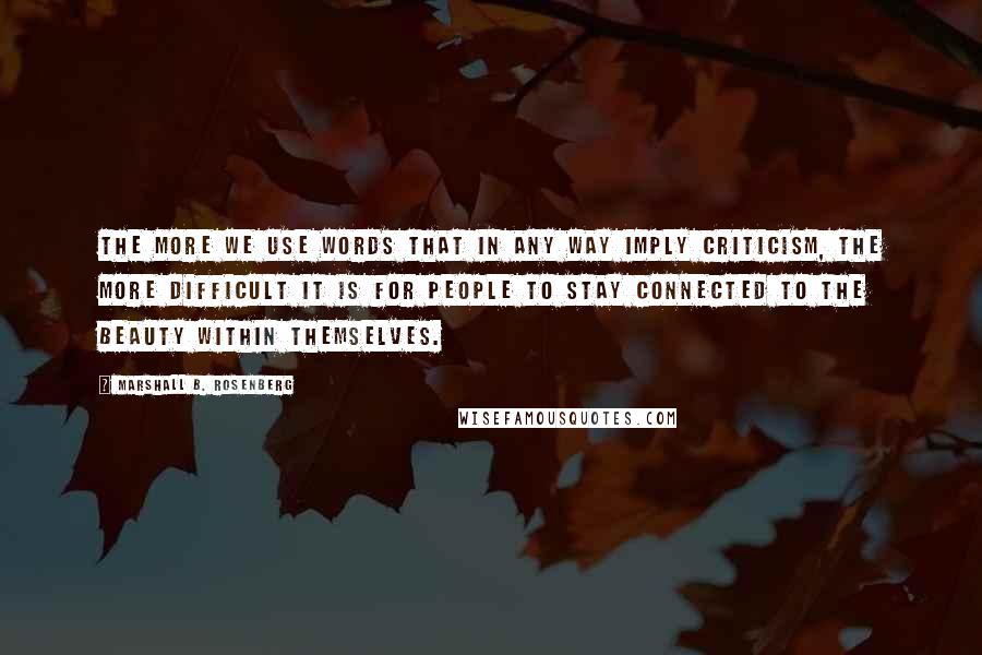 Marshall B. Rosenberg Quotes: The more we use words that in any way imply criticism, the more difficult it is for people to stay connected to the beauty within themselves.