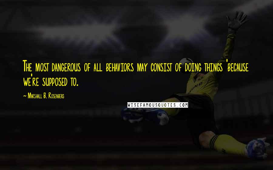 Marshall B. Rosenberg Quotes: The most dangerous of all behaviors may consist of doing things 'because we're supposed to.