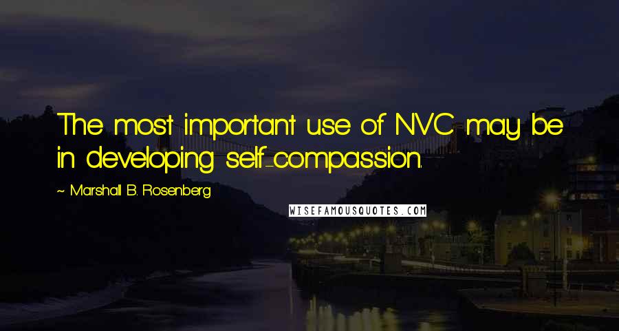 Marshall B. Rosenberg Quotes: The most important use of NVC may be in developing self-compassion.