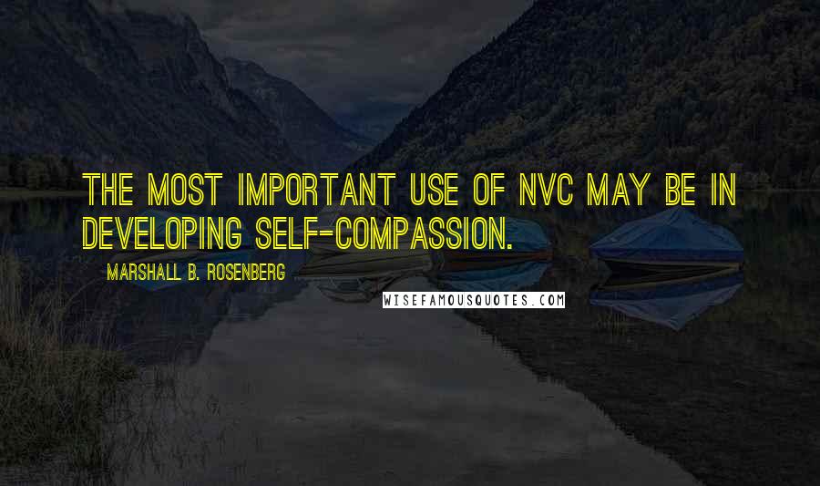 Marshall B. Rosenberg Quotes: The most important use of NVC may be in developing self-compassion.