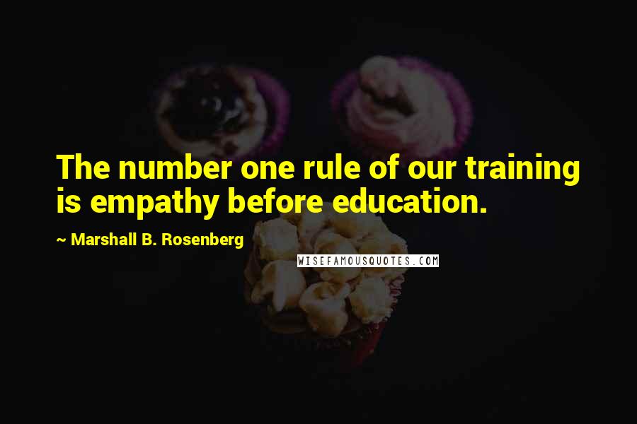 Marshall B. Rosenberg Quotes: The number one rule of our training is empathy before education.