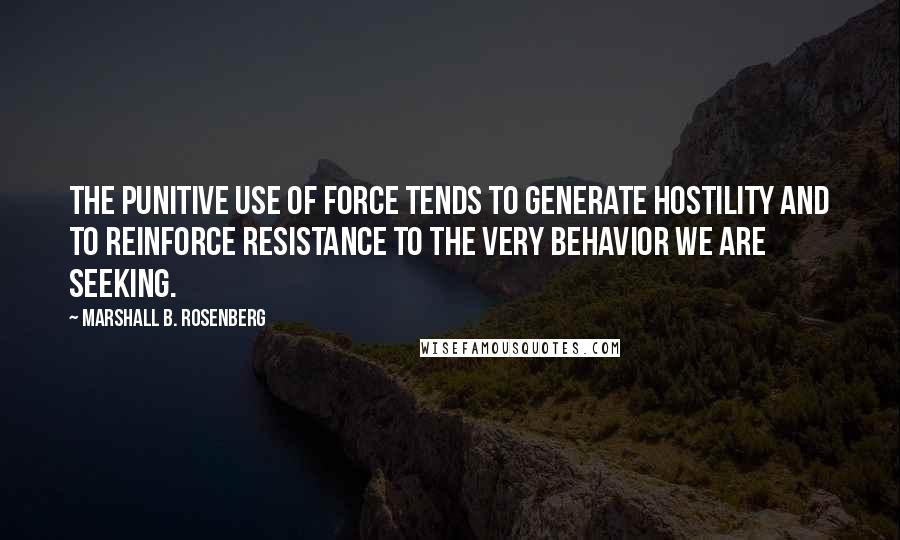 Marshall B. Rosenberg Quotes: The punitive use of force tends to generate hostility and to reinforce resistance to the very behavior we are seeking.