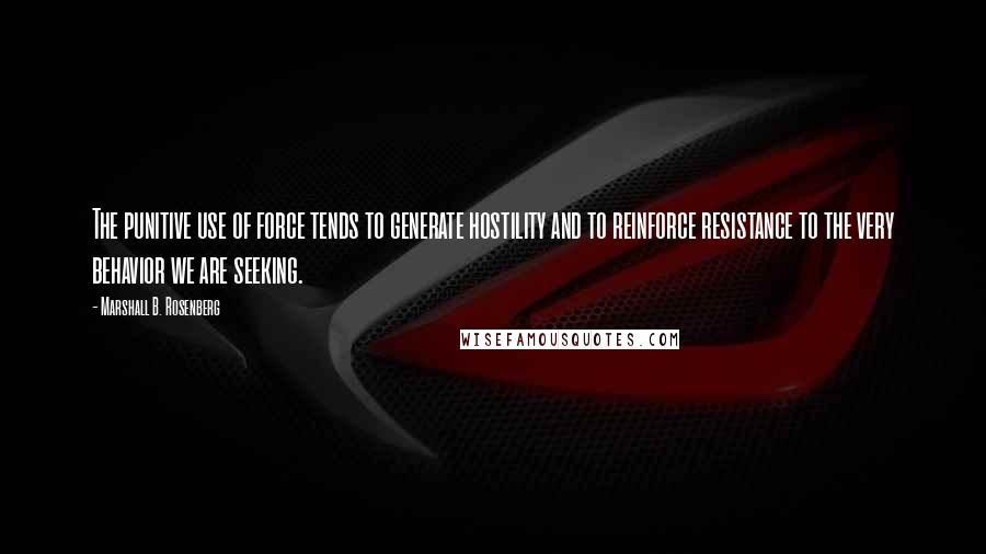 Marshall B. Rosenberg Quotes: The punitive use of force tends to generate hostility and to reinforce resistance to the very behavior we are seeking.